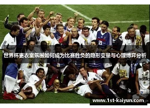 世界杯更衣室氛围如何成为比赛胜负的隐形变量与心理博弈分析 世界杯更衣室氛围如何成为比赛胜负的隐形变量与心理博弈分析