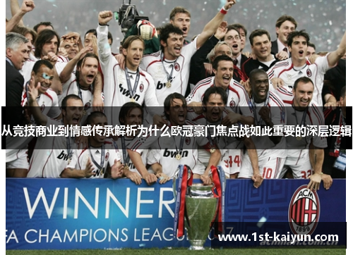从竞技商业到情感传承解析为什么欧冠豪门焦点战如此重要的深层逻辑 从竞技商业到情感传承解析为什么欧冠豪门焦点战如此重要的深层逻辑