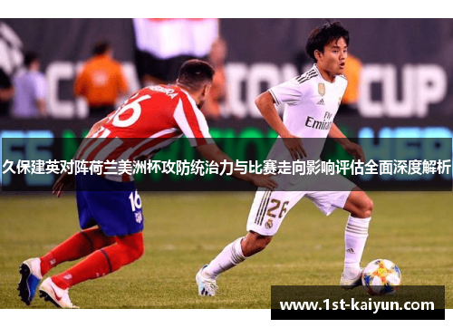 久保建英对阵荷兰美洲杯攻防统治力与比赛走向影响评估全面深度解析