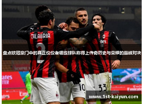 盘点欧冠豪门中的真正佼佼者哪些球队称得上传奇历史与荣耀的巅峰对决 盘点欧冠豪门中的真正佼佼者哪些球队称得上传奇历史与荣耀的巅峰对决