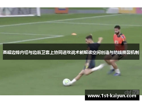 英超边锋内切与边后卫套上协同进攻战术新解读空间创造与防线撕裂机制 英超边锋内切与边后卫套上协同进攻战术新解读空间创造与防线撕裂机制