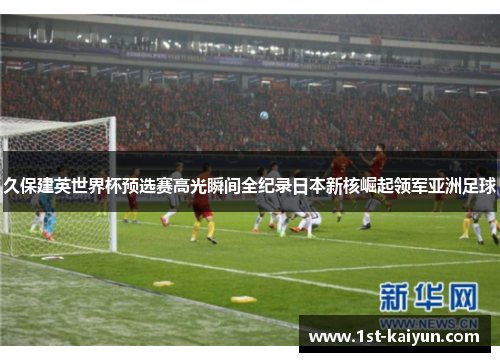 久保建英世界杯预选赛高光瞬间全纪录日本新核崛起领军亚洲足球 久保建英世界杯预选赛高光瞬间全纪录日本新核崛起领军亚洲足球