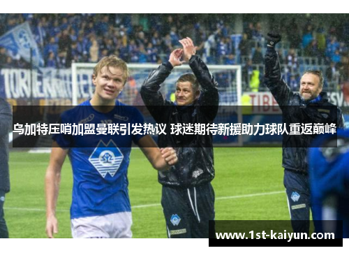 乌加特压哨加盟曼联引发热议 球迷期待新援助力球队重返巅峰