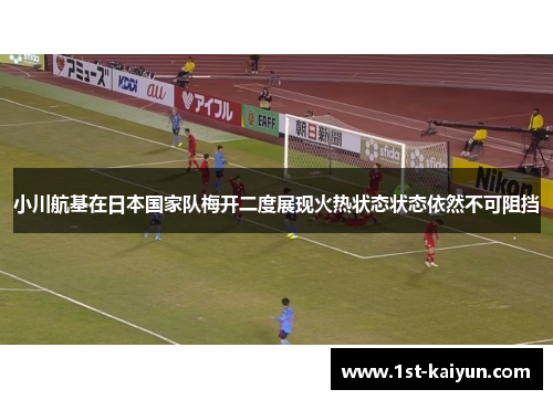小川航基在日本国家队梅开二度展现火热状态状态依然不可阻挡 小川航基在日本国家队梅开二度展现火热状态状态依然不可阻挡