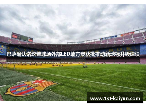 巴萨确认诺坎普球场外部LED墙方案获批推动新地标升级建设