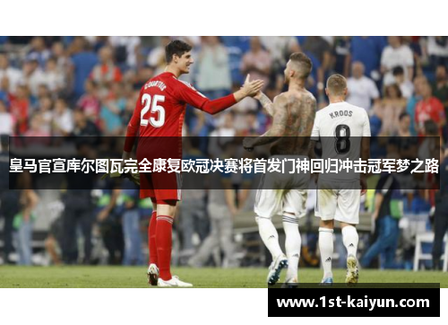 皇马官宣库尔图瓦完全康复欧冠决赛将首发门神回归冲击冠军梦之路