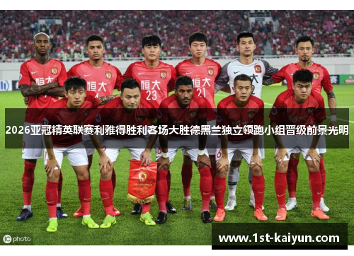 2026亚冠精英联赛利雅得胜利客场大胜德黑兰独立领跑小组晋级前景光明 2026亚冠精英联赛利雅得胜利客场大胜德黑兰独立领跑小组晋级前景光明