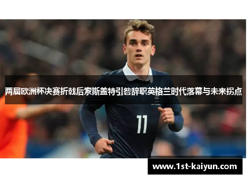 两届欧洲杯决赛折戟后索斯盖特引咎辞职英格兰时代落幕与未来拐点 两届欧洲杯决赛折戟后索斯盖特引咎辞职英格兰时代落幕与未来拐点