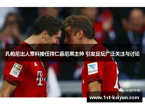 孔帕尼出人意料接任拜仁慕尼黑主帅 引发足坛广泛关注与讨论