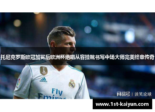 托尼克罗斯欧冠加冕后欧洲杯绝唱从容挂靴书写中场大师完美终章传奇