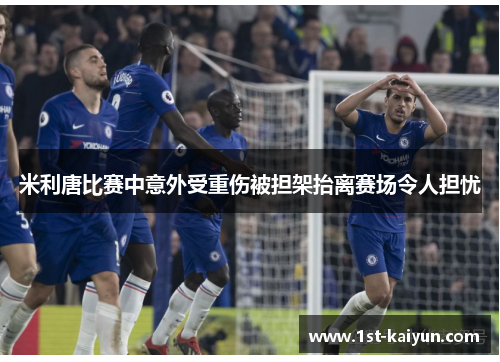 米利唐比赛中意外受重伤被担架抬离赛场令人担忧