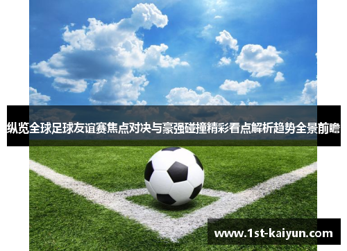 纵览全球足球友谊赛焦点对决与豪强碰撞精彩看点解析趋势全景前瞻