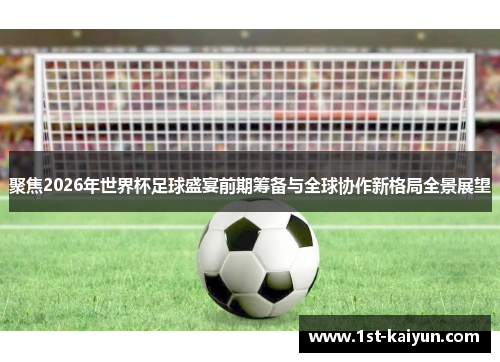 聚焦2026年世界杯足球盛宴前期筹备与全球协作新格局全景展望