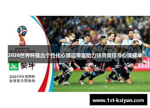 2026世界杯推出个性化心理疏导室助力球员竞技与心理健康