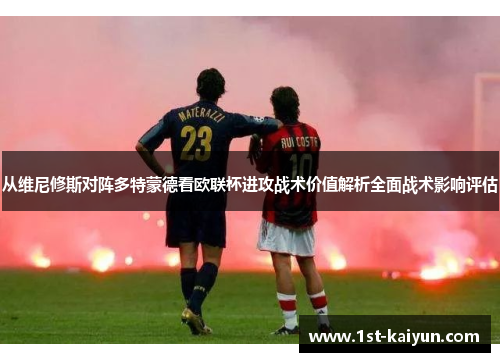 从维尼修斯对阵多特蒙德看欧联杯进攻战术价值解析全面战术影响评估