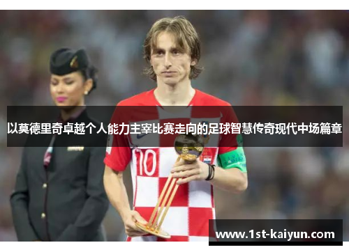 以莫德里奇卓越个人能力主宰比赛走向的足球智慧传奇现代中场篇章