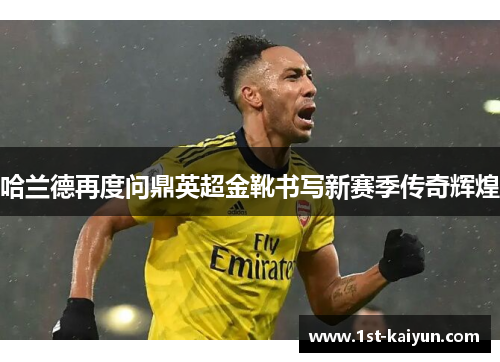 哈兰德再度问鼎英超金靴书写新赛季传奇辉煌