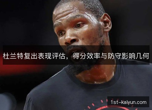 杜兰特复出表现评估，得分效率与防守影响几何